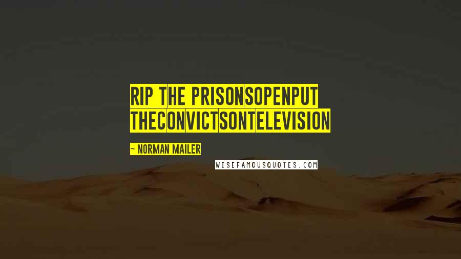 Norman Mailer Quotes: Rip the prisonsopenput theconvictsontelevision