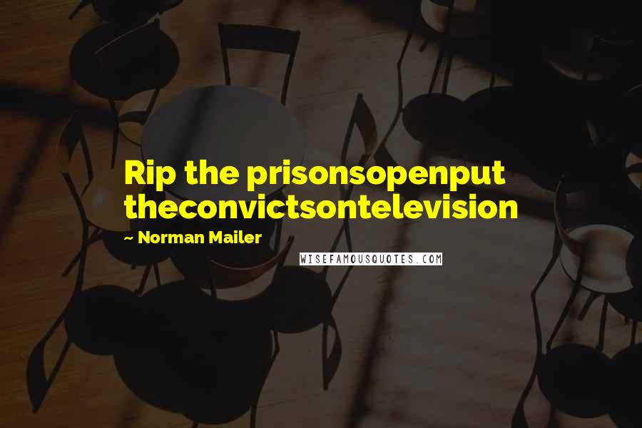 Norman Mailer Quotes: Rip the prisonsopenput theconvictsontelevision