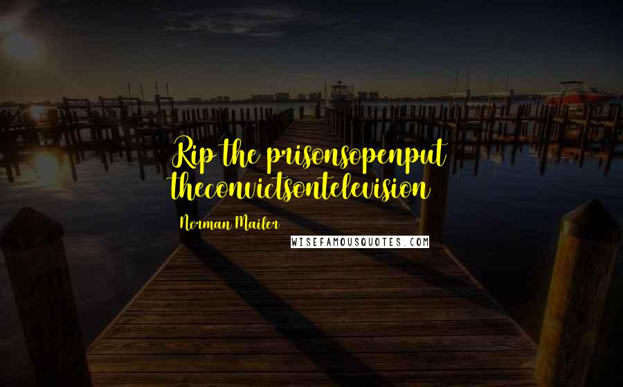 Norman Mailer Quotes: Rip the prisonsopenput theconvictsontelevision