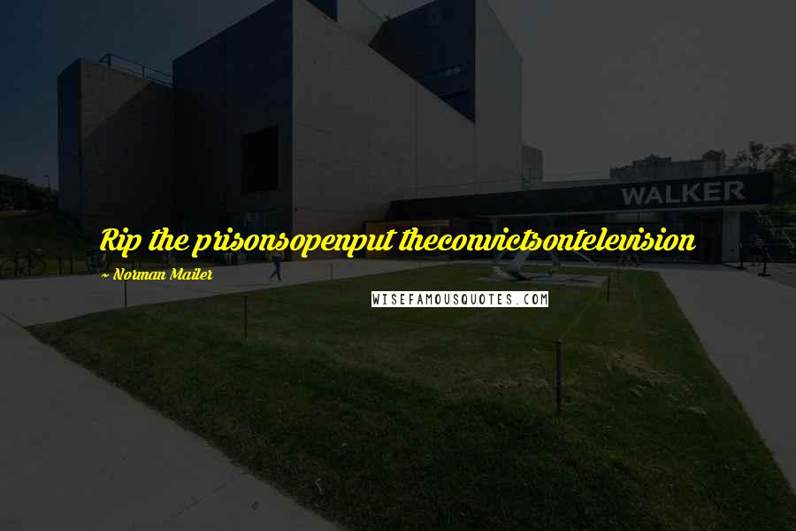 Norman Mailer Quotes: Rip the prisonsopenput theconvictsontelevision