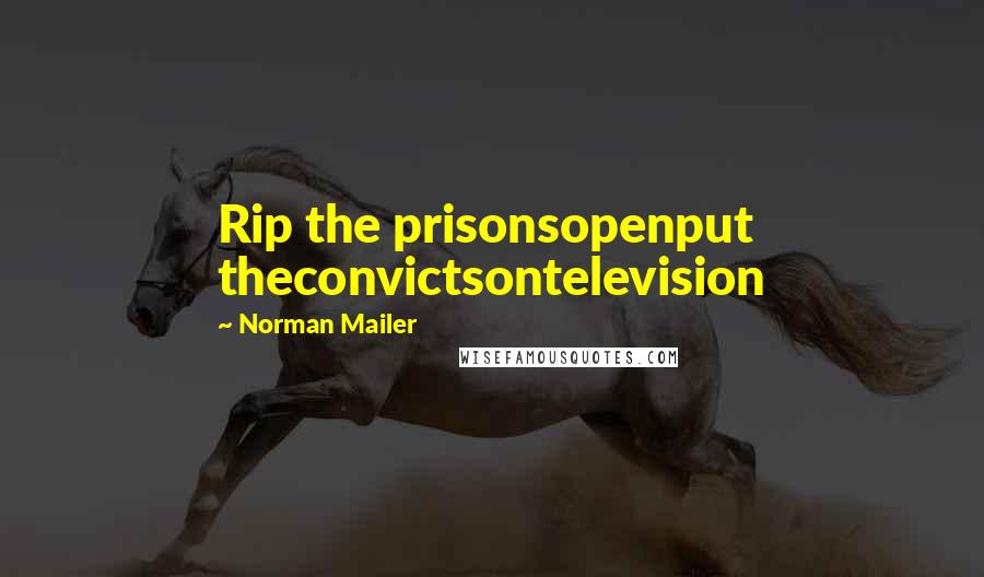 Norman Mailer Quotes: Rip the prisonsopenput theconvictsontelevision