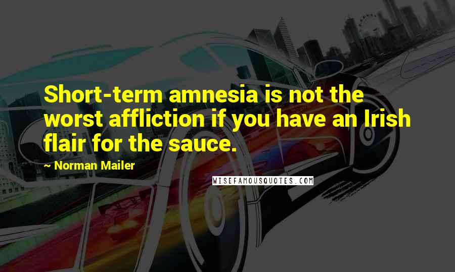 Norman Mailer Quotes: Short-term amnesia is not the worst affliction if you have an Irish flair for the sauce.