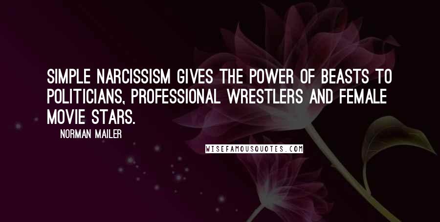 Norman Mailer Quotes: Simple narcissism gives the power of beasts to politicians, professional wrestlers and female movie stars.