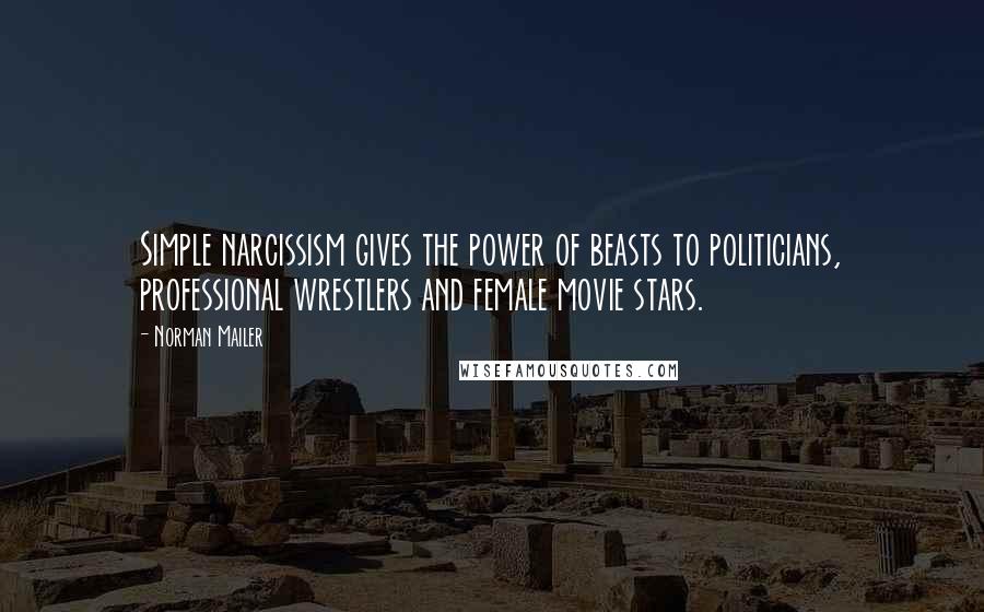 Norman Mailer Quotes: Simple narcissism gives the power of beasts to politicians, professional wrestlers and female movie stars.