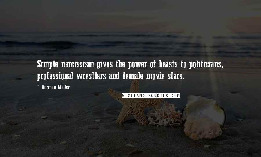 Norman Mailer Quotes: Simple narcissism gives the power of beasts to politicians, professional wrestlers and female movie stars.