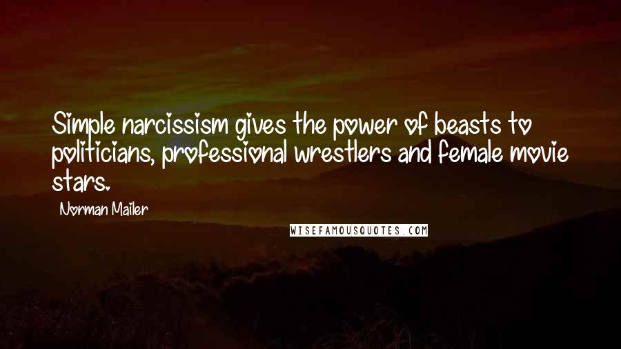 Norman Mailer Quotes: Simple narcissism gives the power of beasts to politicians, professional wrestlers and female movie stars.