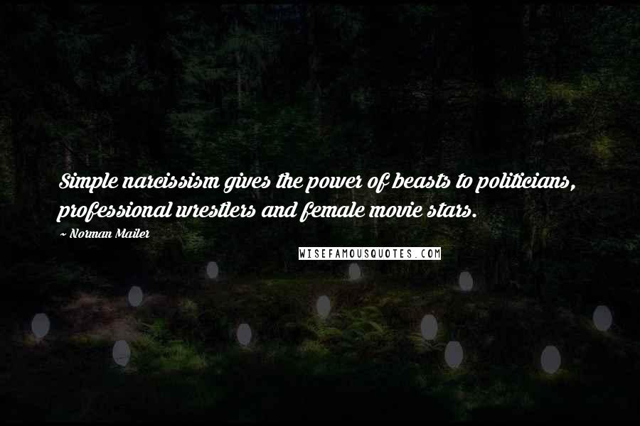 Norman Mailer Quotes: Simple narcissism gives the power of beasts to politicians, professional wrestlers and female movie stars.