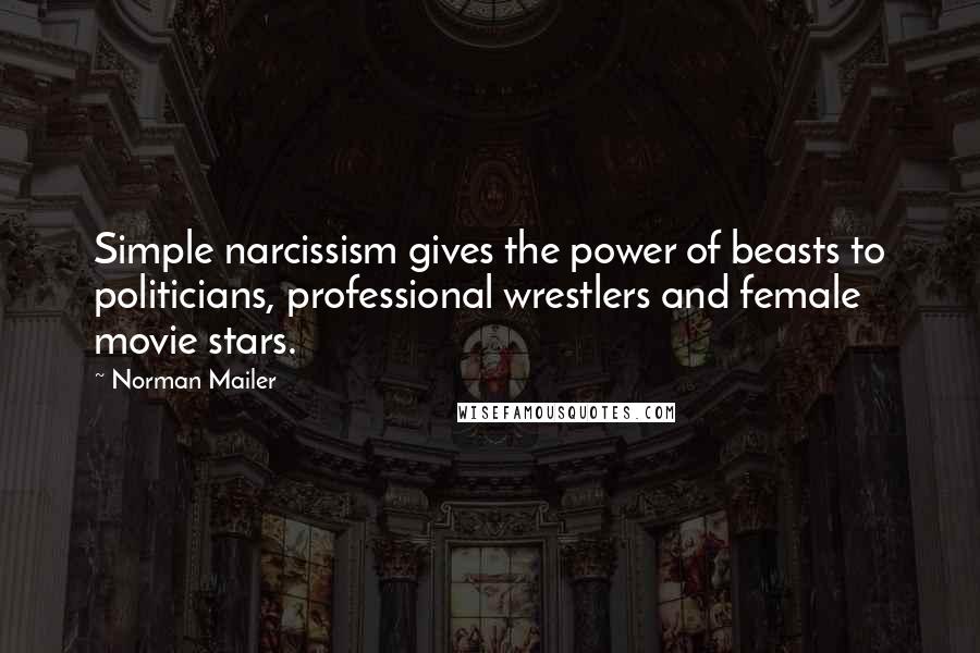 Norman Mailer Quotes: Simple narcissism gives the power of beasts to politicians, professional wrestlers and female movie stars.