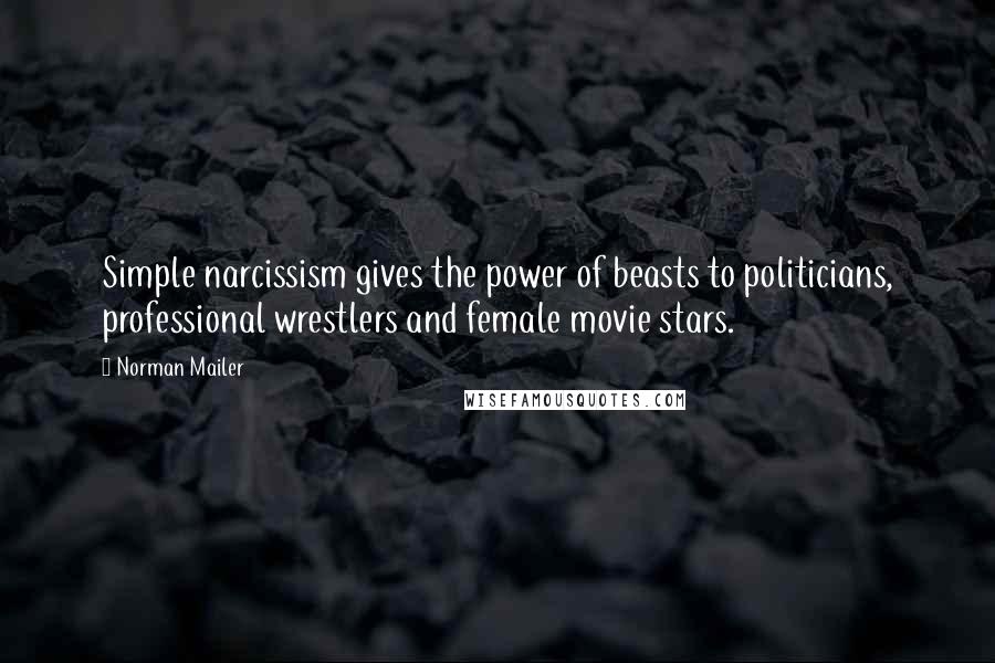 Norman Mailer Quotes: Simple narcissism gives the power of beasts to politicians, professional wrestlers and female movie stars.