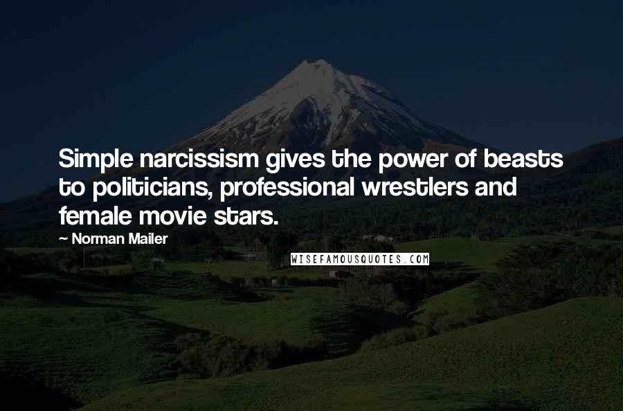 Norman Mailer Quotes: Simple narcissism gives the power of beasts to politicians, professional wrestlers and female movie stars.
