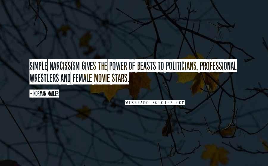 Norman Mailer Quotes: Simple narcissism gives the power of beasts to politicians, professional wrestlers and female movie stars.