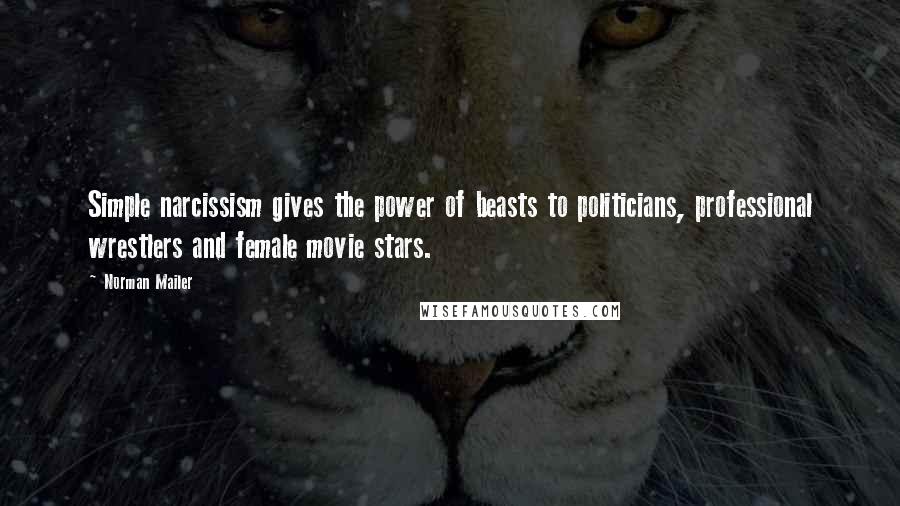 Norman Mailer Quotes: Simple narcissism gives the power of beasts to politicians, professional wrestlers and female movie stars.