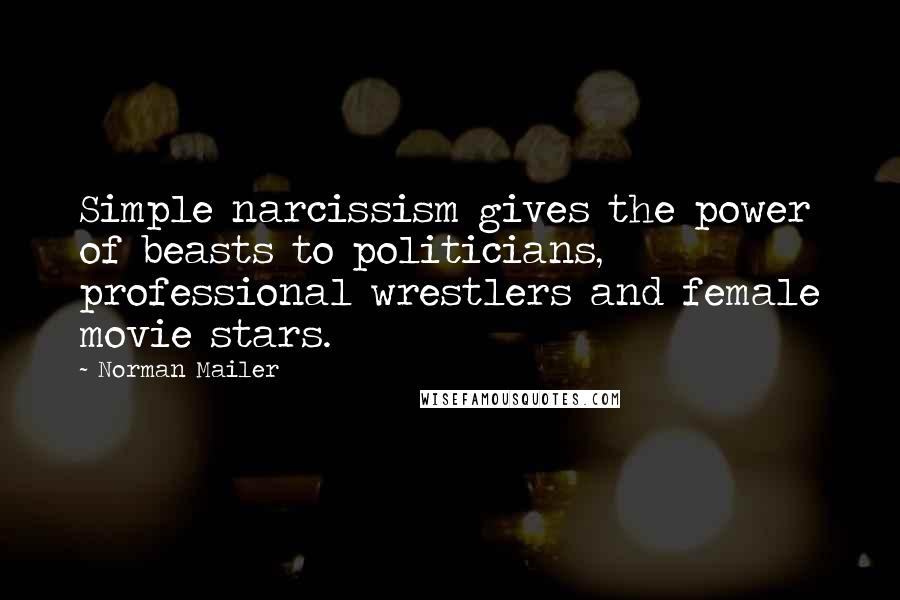Norman Mailer Quotes: Simple narcissism gives the power of beasts to politicians, professional wrestlers and female movie stars.