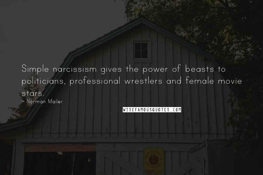 Norman Mailer Quotes: Simple narcissism gives the power of beasts to politicians, professional wrestlers and female movie stars.