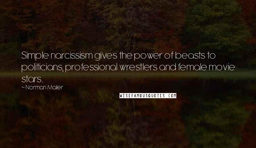 Norman Mailer Quotes: Simple narcissism gives the power of beasts to politicians, professional wrestlers and female movie stars.