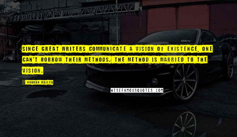 Norman Mailer Quotes: Since great writers communicate a vision of existence, one can't borrow their methods. The method is married to the vision.