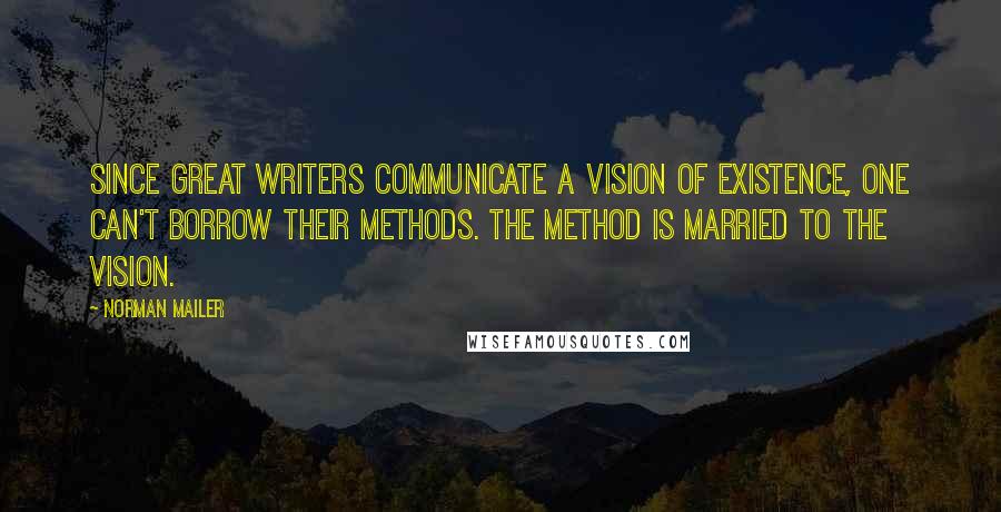 Norman Mailer Quotes: Since great writers communicate a vision of existence, one can't borrow their methods. The method is married to the vision.