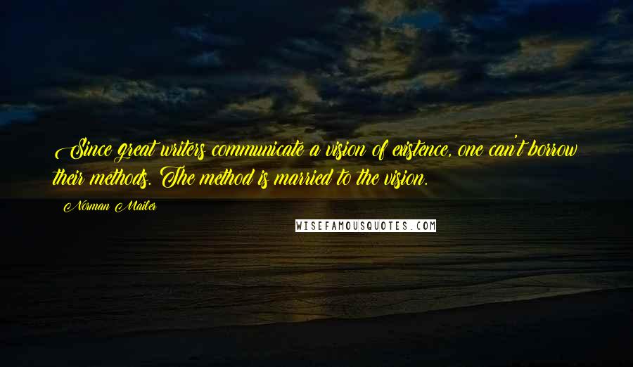 Norman Mailer Quotes: Since great writers communicate a vision of existence, one can't borrow their methods. The method is married to the vision.