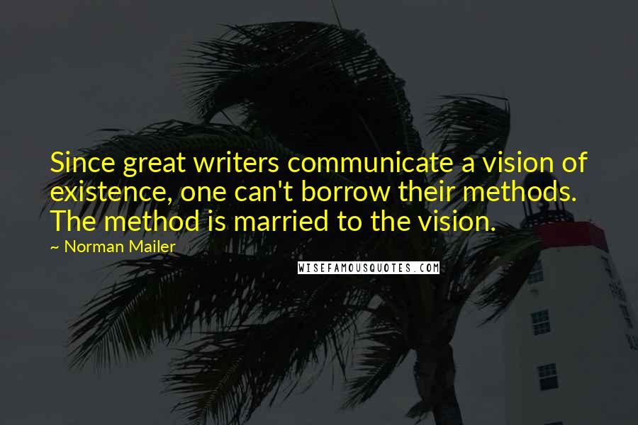 Norman Mailer Quotes: Since great writers communicate a vision of existence, one can't borrow their methods. The method is married to the vision.