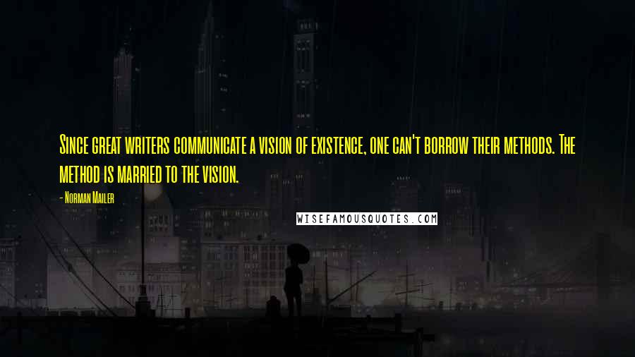 Norman Mailer Quotes: Since great writers communicate a vision of existence, one can't borrow their methods. The method is married to the vision.