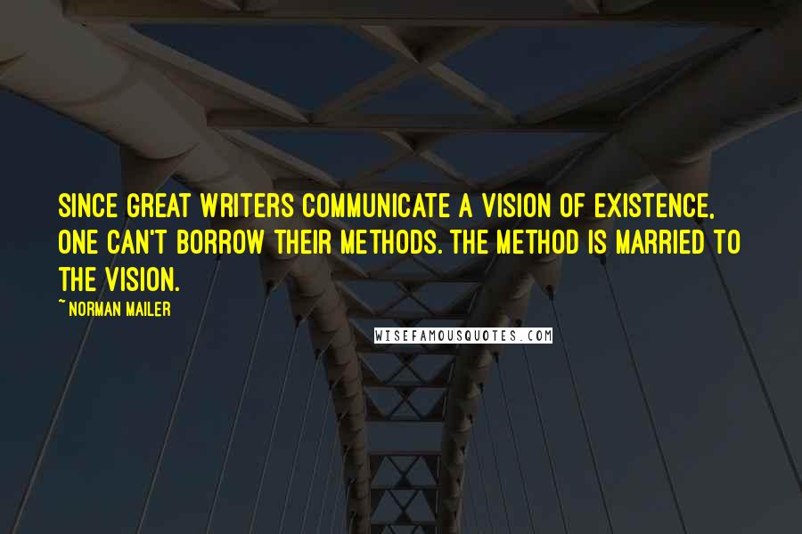 Norman Mailer Quotes: Since great writers communicate a vision of existence, one can't borrow their methods. The method is married to the vision.