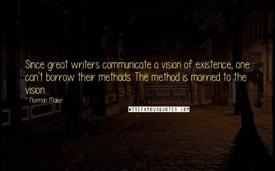 Norman Mailer Quotes: Since great writers communicate a vision of existence, one can't borrow their methods. The method is married to the vision.