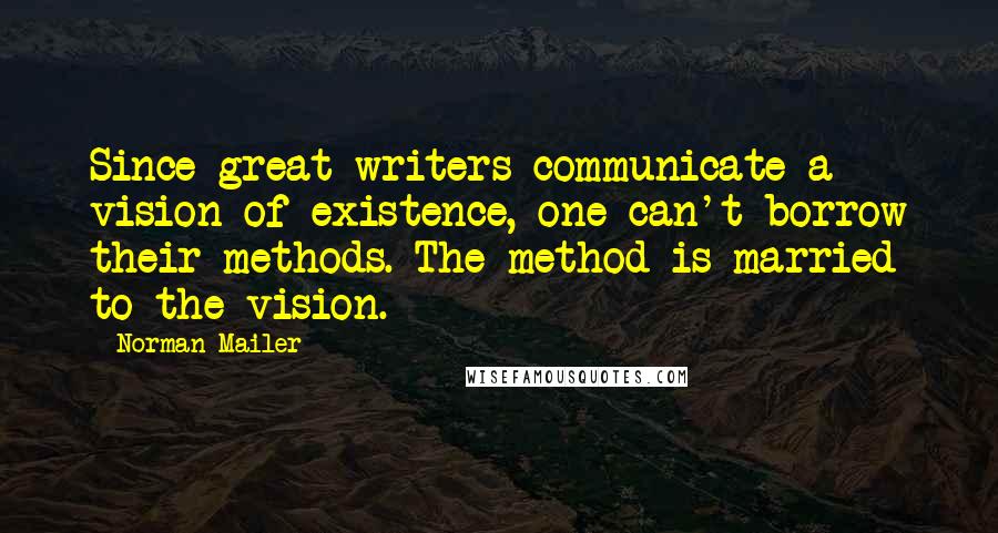 Norman Mailer Quotes: Since great writers communicate a vision of existence, one can't borrow their methods. The method is married to the vision.