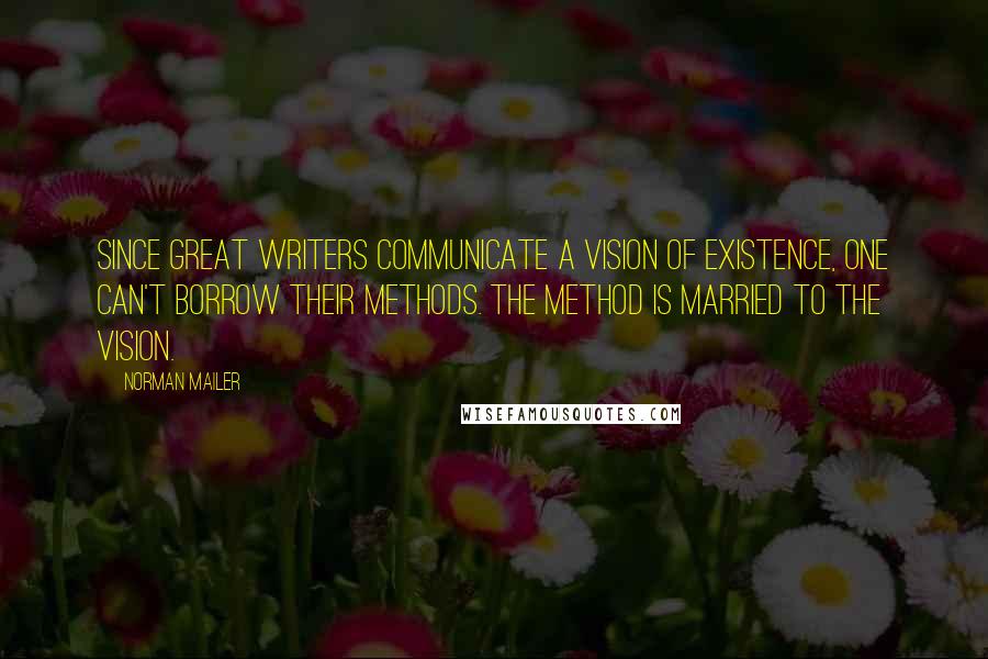 Norman Mailer Quotes: Since great writers communicate a vision of existence, one can't borrow their methods. The method is married to the vision.