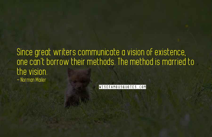 Norman Mailer Quotes: Since great writers communicate a vision of existence, one can't borrow their methods. The method is married to the vision.