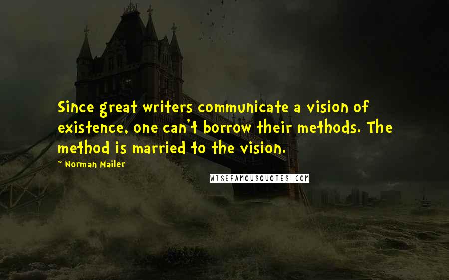 Norman Mailer Quotes: Since great writers communicate a vision of existence, one can't borrow their methods. The method is married to the vision.