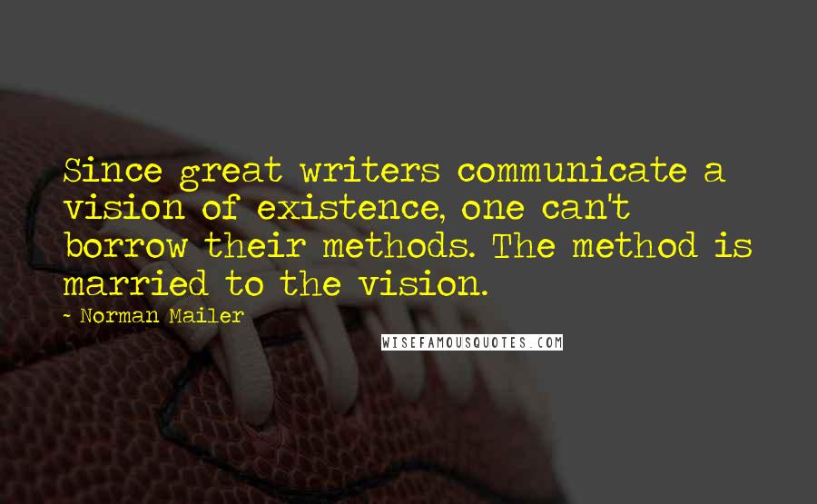 Norman Mailer Quotes: Since great writers communicate a vision of existence, one can't borrow their methods. The method is married to the vision.