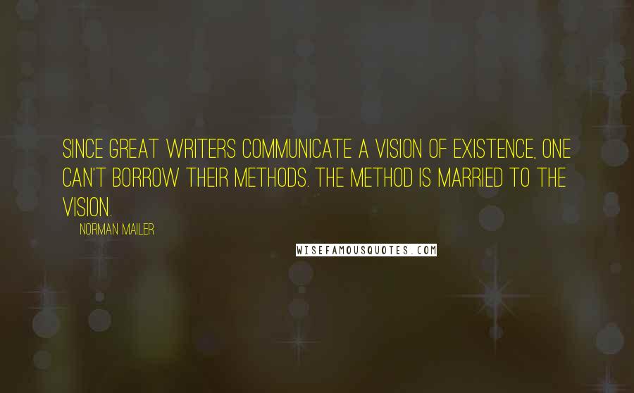 Norman Mailer Quotes: Since great writers communicate a vision of existence, one can't borrow their methods. The method is married to the vision.