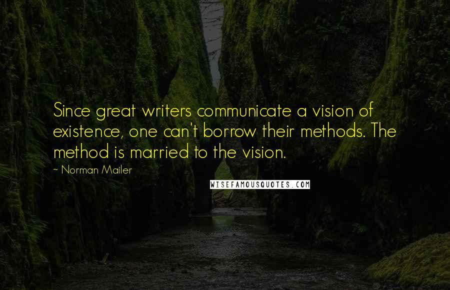 Norman Mailer Quotes: Since great writers communicate a vision of existence, one can't borrow their methods. The method is married to the vision.