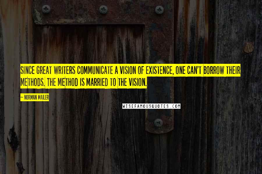 Norman Mailer Quotes: Since great writers communicate a vision of existence, one can't borrow their methods. The method is married to the vision.