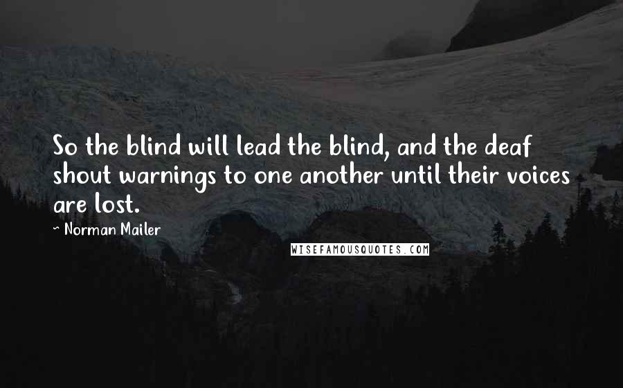 Norman Mailer Quotes: So the blind will lead the blind, and the deaf shout warnings to one another until their voices are lost.
