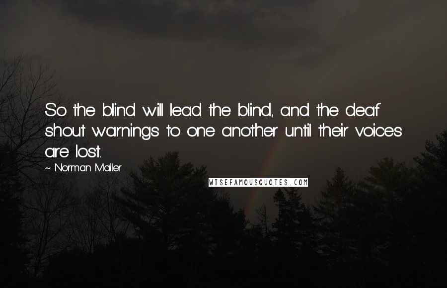 Norman Mailer Quotes: So the blind will lead the blind, and the deaf shout warnings to one another until their voices are lost.