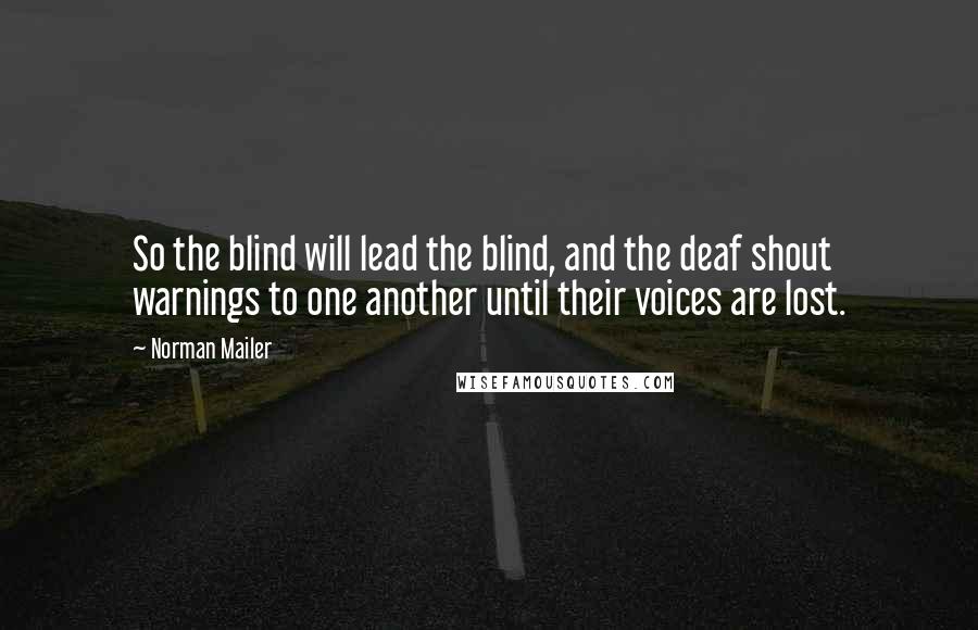Norman Mailer Quotes: So the blind will lead the blind, and the deaf shout warnings to one another until their voices are lost.