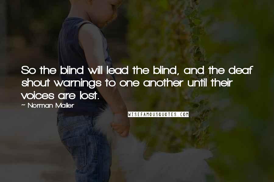 Norman Mailer Quotes: So the blind will lead the blind, and the deaf shout warnings to one another until their voices are lost.