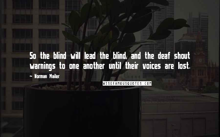 Norman Mailer Quotes: So the blind will lead the blind, and the deaf shout warnings to one another until their voices are lost.