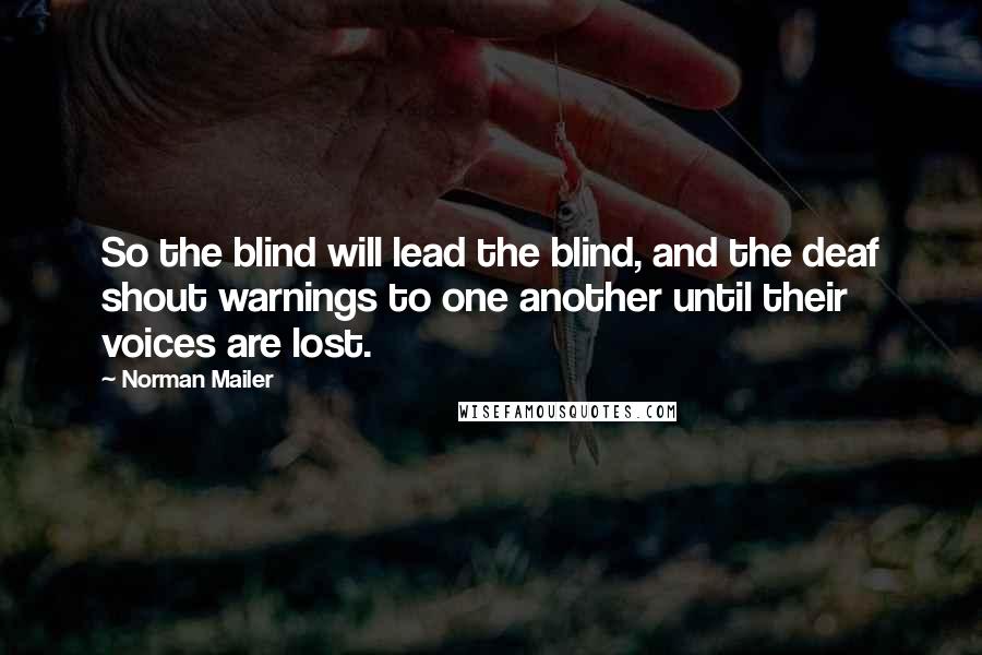 Norman Mailer Quotes: So the blind will lead the blind, and the deaf shout warnings to one another until their voices are lost.