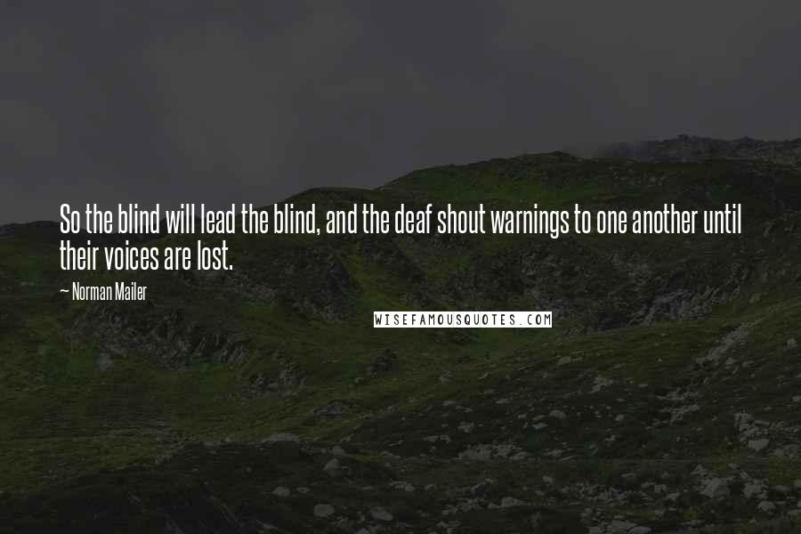 Norman Mailer Quotes: So the blind will lead the blind, and the deaf shout warnings to one another until their voices are lost.