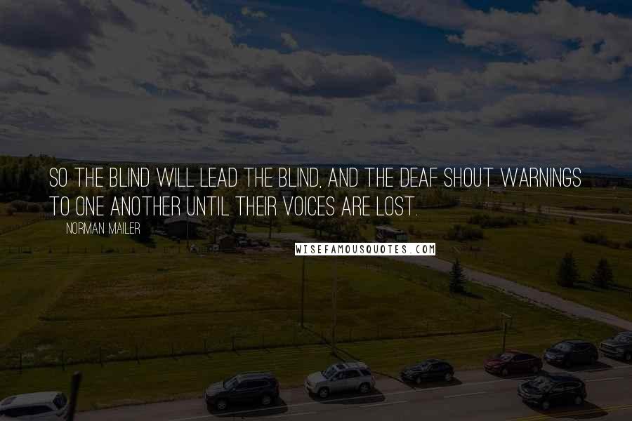Norman Mailer Quotes: So the blind will lead the blind, and the deaf shout warnings to one another until their voices are lost.
