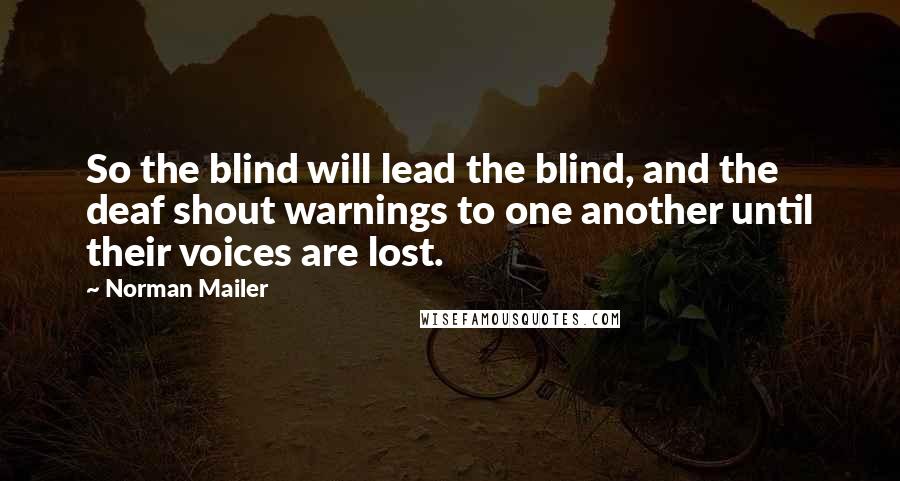 Norman Mailer Quotes: So the blind will lead the blind, and the deaf shout warnings to one another until their voices are lost.