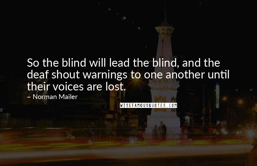 Norman Mailer Quotes: So the blind will lead the blind, and the deaf shout warnings to one another until their voices are lost.