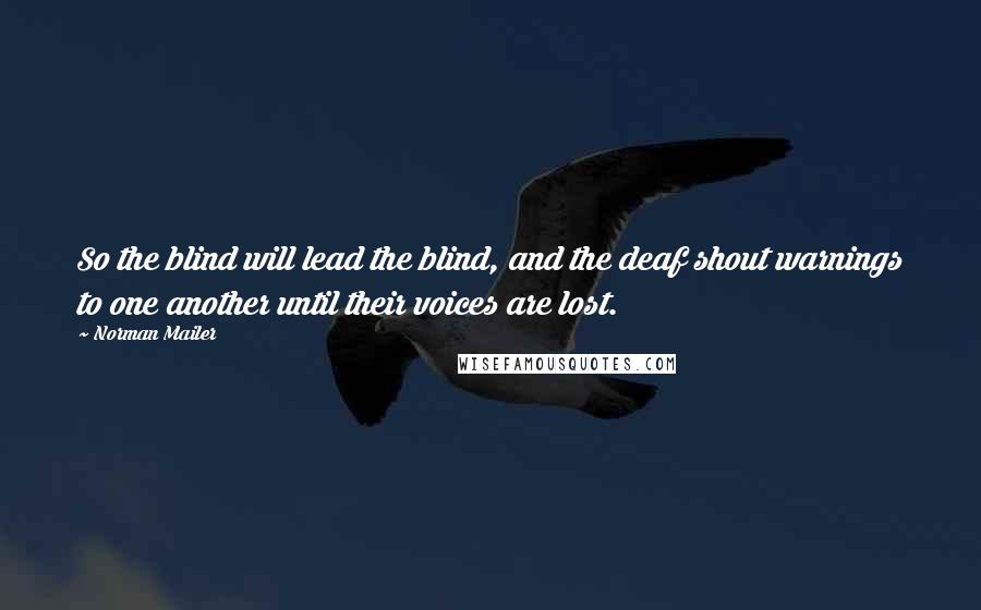 Norman Mailer Quotes: So the blind will lead the blind, and the deaf shout warnings to one another until their voices are lost.