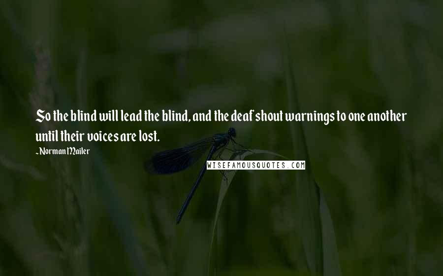 Norman Mailer Quotes: So the blind will lead the blind, and the deaf shout warnings to one another until their voices are lost.