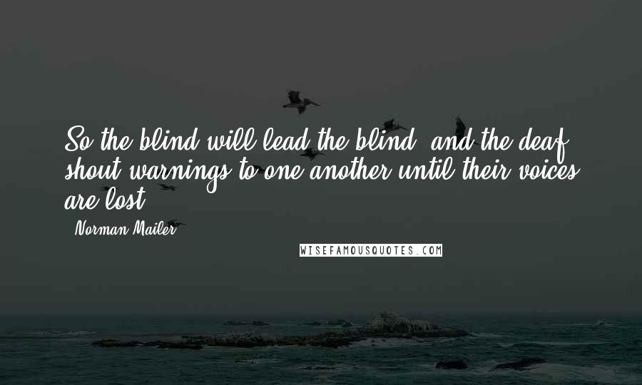 Norman Mailer Quotes: So the blind will lead the blind, and the deaf shout warnings to one another until their voices are lost.