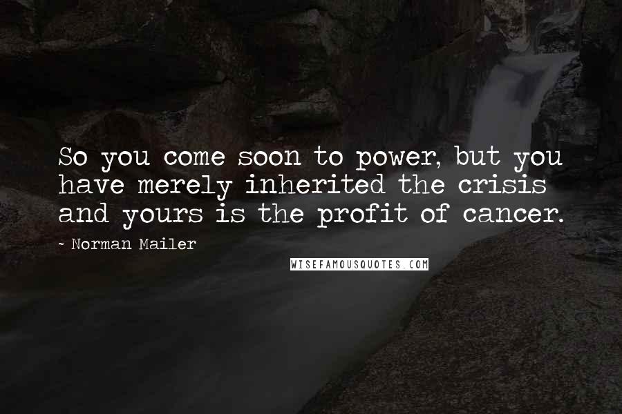 Norman Mailer Quotes: So you come soon to power, but you have merely inherited the crisis and yours is the profit of cancer.