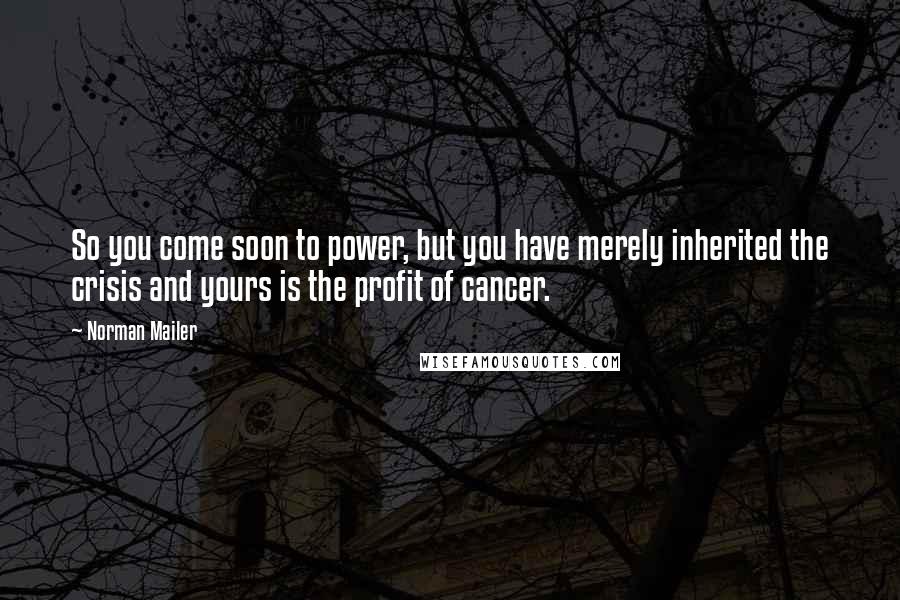 Norman Mailer Quotes: So you come soon to power, but you have merely inherited the crisis and yours is the profit of cancer.