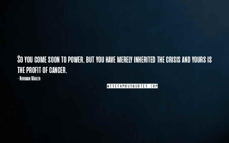 Norman Mailer Quotes: So you come soon to power, but you have merely inherited the crisis and yours is the profit of cancer.